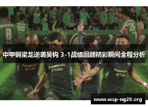 中甲铜梁龙逆袭吴钩 3-1战绩回顾精彩瞬间全程分析 中甲铜梁龙逆袭吴钩 3-1战绩回顾精彩瞬间全程分析