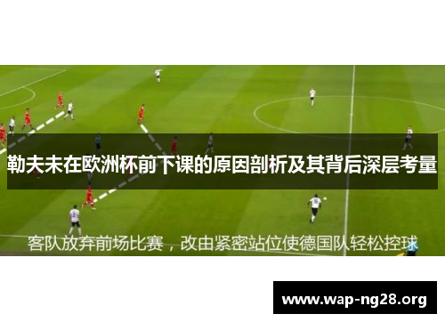 勒夫未在欧洲杯前下课的原因剖析及其背后深层考量 勒夫未在欧洲杯前下课的原因剖析及其背后深层考量