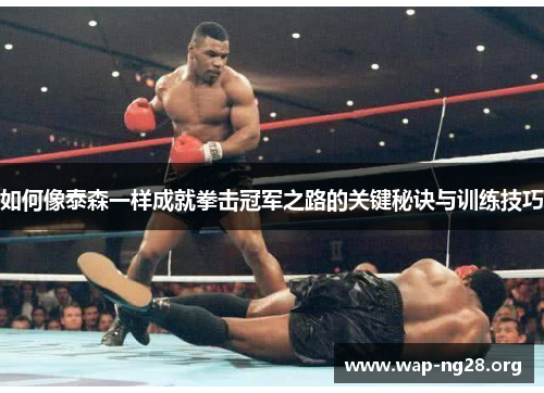 如何像泰森一样成就拳击冠军之路的关键秘诀与训练技巧 如何像泰森一样成就拳击冠军之路的关键秘诀与训练技巧
