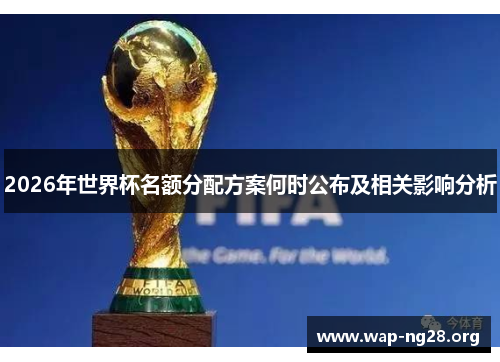 2026年世界杯名额分配方案何时公布及相关影响分析 2026年世界杯名额分配方案何时公布及相关影响分析