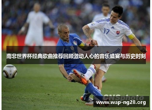南非世界杯经典歌曲推荐回顾激动人心的音乐盛宴与历史时刻 南非世界杯经典歌曲推荐回顾激动人心的音乐盛宴与历史时刻