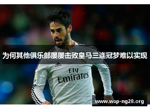 为何其他俱乐部屡屡击败皇马三连冠梦难以实现 为何其他俱乐部屡屡击败皇马三连冠梦难以实现