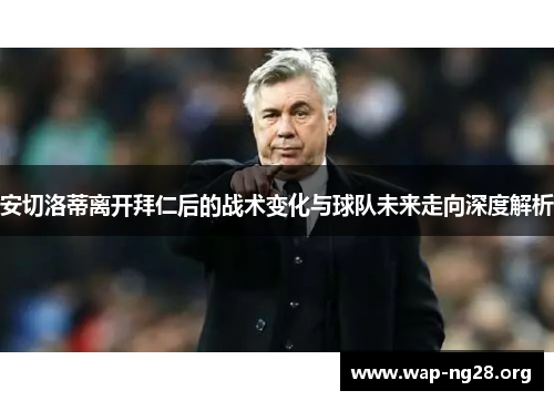 安切洛蒂离开拜仁后的战术变化与球队未来走向深度解析 安切洛蒂离开拜仁后的战术变化与球队未来走向深度解析