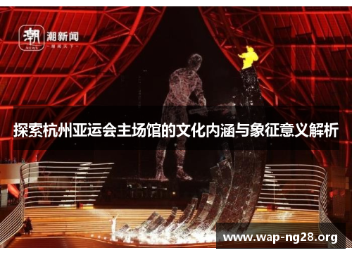 探索杭州亚运会主场馆的文化内涵与象征意义解析 探索杭州亚运会主场馆的文化内涵与象征意义解析