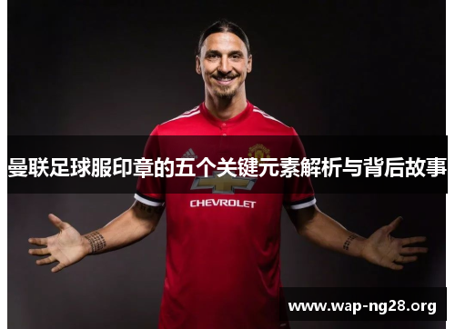 曼联足球服印章的五个关键元素解析与背后故事 曼联足球服印章的五个关键元素解析与背后故事