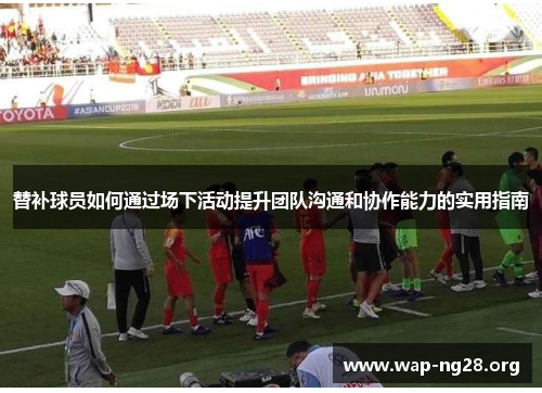 替补球员如何通过场下活动提升团队沟通和协作能力的实用指南 替补球员如何通过场下活动提升团队沟通和协作能力的实用指南