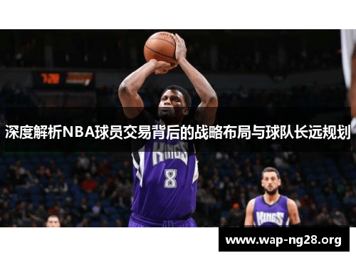 深度解析NBA球员交易背后的战略布局与球队长远规划 深度解析NBA球员交易背后的战略布局与球队长远规划