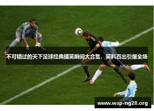 不可错过的天下足球经典搞笑瞬间大合集,笑料百出引爆全场 不可错过的天下足球经典搞笑瞬间大合集,笑料百出引爆全场