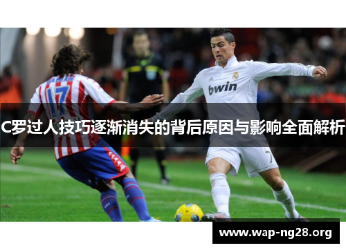 C罗过人技巧逐渐消失的背后原因与影响全面解析 C罗过人技巧逐渐消失的背后原因与影响全面解析