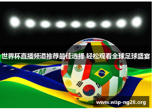 世界杯直播频道推荐最佳选择 轻松观看全球足球盛宴 世界杯直播频道推荐最佳选择 轻松观看全球足球盛宴