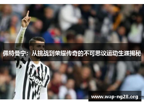 佩特曼宁:从挑战到荣耀传奇的不可思议运动生涯揭秘 佩特曼宁:从挑战到荣耀传奇的不可思议运动生涯揭秘