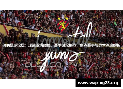 偶偶足球论坛:球迷激情碰撞,赛季讨论热烈,焦点赛事与战术深度解析 偶偶足球论坛:球迷激情碰撞,赛季讨论热烈,焦点赛事与战术深度解析