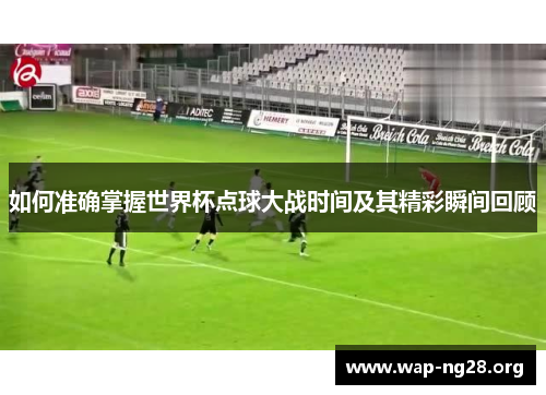 如何准确掌握世界杯点球大战时间及其精彩瞬间回顾 如何准确掌握世界杯点球大战时间及其精彩瞬间回顾