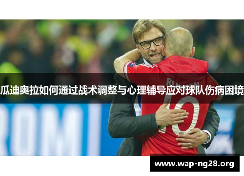 瓜迪奥拉如何通过战术调整与心理辅导应对球队伤病困境 瓜迪奥拉如何通过战术调整与心理辅导应对球队伤病困境