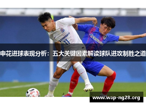 申花进球表现分析:五大关键因素解读球队进攻制胜之道 申花进球表现分析:五大关键因素解读球队进攻制胜之道