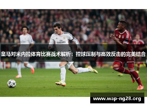 皇马对米内拉体育比赛战术解析:控球压制与高效反击的完美结合 皇马对米内拉体育比赛战术解析:控球压制与高效反击的完美结合