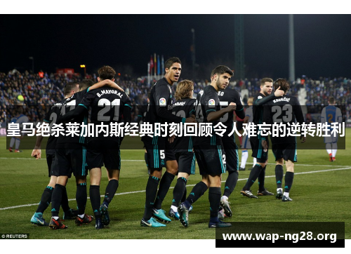 皇马绝杀莱加内斯经典时刻回顾令人难忘的逆转胜利 皇马绝杀莱加内斯经典时刻回顾令人难忘的逆转胜利