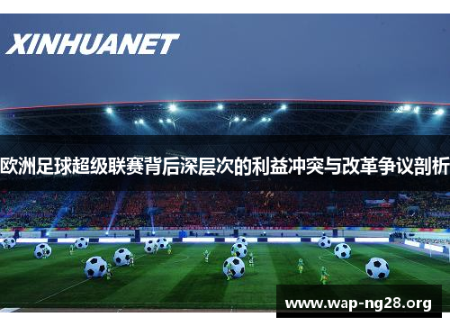 欧洲足球超级联赛背后深层次的利益冲突与改革争议剖析 欧洲足球超级联赛背后深层次的利益冲突与改革争议剖析