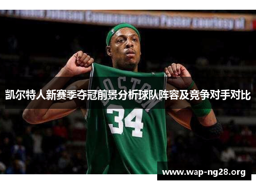 凯尔特人新赛季夺冠前景分析球队阵容及竞争对手对比 凯尔特人新赛季夺冠前景分析球队阵容及竞争对手对比