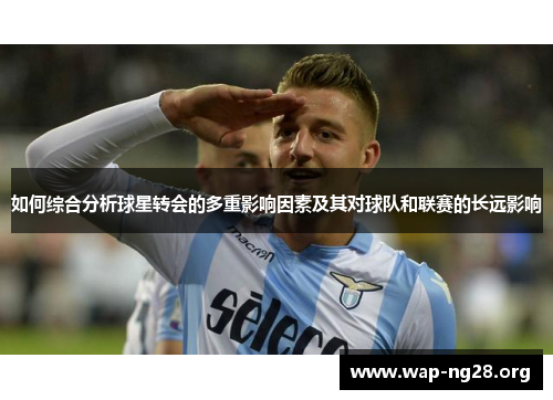 如何综合分析球星转会的多重影响因素及其对球队和联赛的长远影响 如何综合分析球星转会的多重影响因素及其对球队和联赛的长远影响