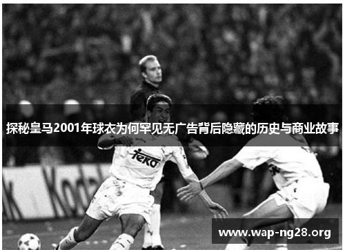 探秘皇马2001年球衣为何罕见无广告背后隐藏的历史与商业故事 探秘皇马2001年球衣为何罕见无广告背后隐藏的历史与商业故事