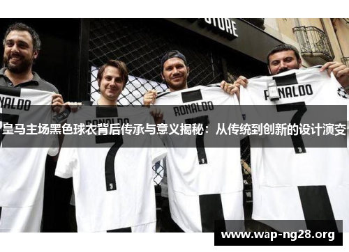 皇马主场黑色球衣背后传承与意义揭秘:从传统到创新的设计演变 皇马主场黑色球衣背后传承与意义揭秘:从传统到创新的设计演变