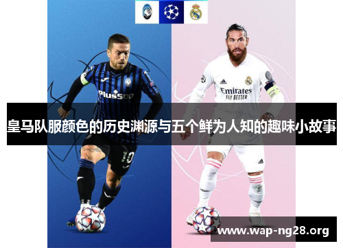 皇马队服颜色的历史渊源与五个鲜为人知的趣味小故事 皇马队服颜色的历史渊源与五个鲜为人知的趣味小故事