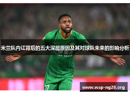 米兰队内讧背后的五大深层原因及其对球队未来的影响分析 米兰队内讧背后的五大深层原因及其对球队未来的影响分析