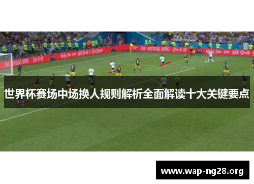 世界杯赛场中场换人规则解析全面解读十大关键要点 世界杯赛场中场换人规则解析全面解读十大关键要点
