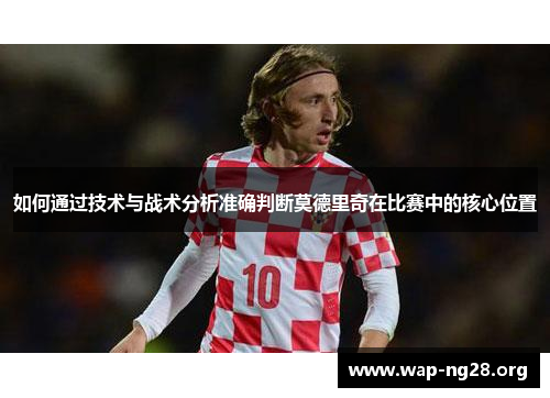 如何通过技术与战术分析准确判断莫德里奇在比赛中的核心位置 如何通过技术与战术分析准确判断莫德里奇在比赛中的核心位置
