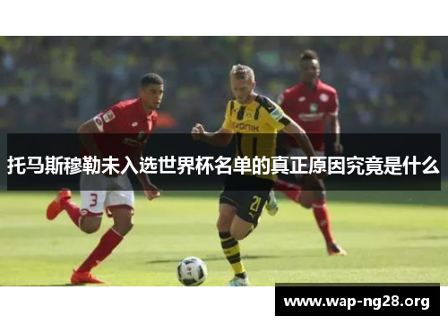 托马斯穆勒未入选世界杯名单的真正原因究竟是什么 托马斯穆勒未入选世界杯名单的真正原因究竟是什么