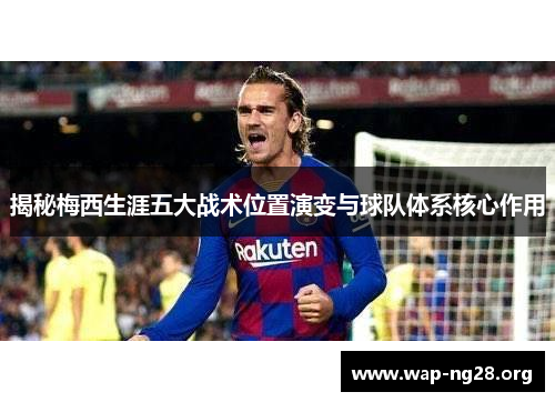 揭秘梅西生涯五大战术位置演变与球队体系核心作用 揭秘梅西生涯五大战术位置演变与球队体系核心作用