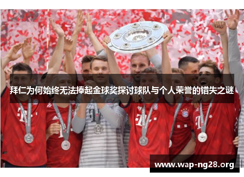 拜仁为何始终无法捧起金球奖探讨球队与个人荣誉的错失之谜 拜仁为何始终无法捧起金球奖探讨球队与个人荣誉的错失之谜