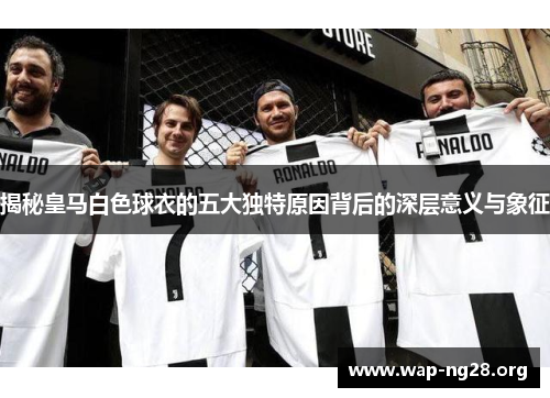 揭秘皇马白色球衣的五大独特原因背后的深层意义与象征 揭秘皇马白色球衣的五大独特原因背后的深层意义与象征