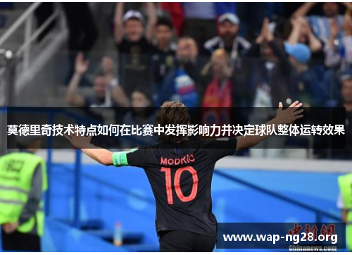 莫德里奇技术特点如何在比赛中发挥影响力并决定球队整体运转效果 莫德里奇技术特点如何在比赛中发挥影响力并决定球队整体运转效果