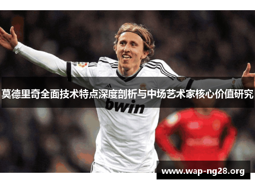 莫德里奇全面技术特点深度剖析与中场艺术家核心价值研究 莫德里奇全面技术特点深度剖析与中场艺术家核心价值研究