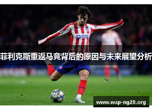 菲利克斯重返马竞背后的原因与未来展望分析 菲利克斯重返马竞背后的原因与未来展望分析