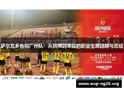 萨尔瓦多告别广州队:从拼搏到荣耀的职业生涯回顾与总结 萨尔瓦多告别广州队:从拼搏到荣耀的职业生涯回顾与总结