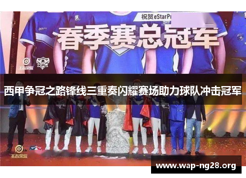 西甲争冠之路锋线三重奏闪耀赛场助力球队冲击冠军 西甲争冠之路锋线三重奏闪耀赛场助力球队冲击冠军