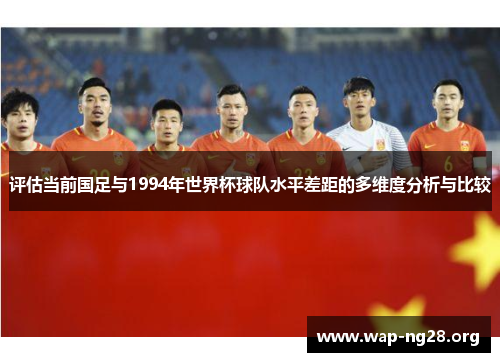 评估当前国足与1994年世界杯球队水平差距的多维度分析与比较 评估当前国足与1994年世界杯球队水平差距的多维度分析与比较