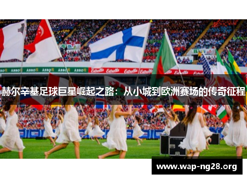 赫尔辛基足球巨星崛起之路:从小城到欧洲赛场的传奇征程 赫尔辛基足球巨星崛起之路:从小城到欧洲赛场的传奇征程