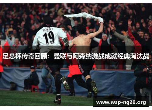 足总杯传奇回顾:曼联与阿森纳激战成就经典淘汰战 足总杯传奇回顾:曼联与阿森纳激战成就经典淘汰战