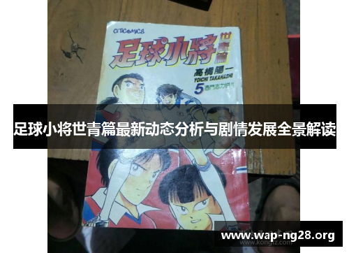 足球小将世青篇最新动态分析与剧情发展全景解读 足球小将世青篇最新动态分析与剧情发展全景解读