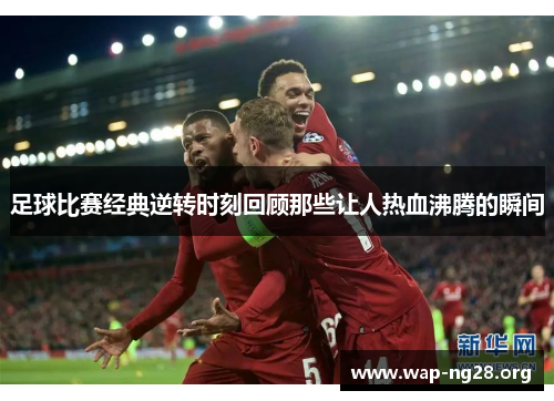 足球比赛经典逆转时刻回顾那些让人热血沸腾的瞬间 足球比赛经典逆转时刻回顾那些让人热血沸腾的瞬间