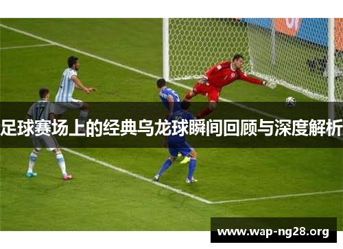 足球赛场上的经典乌龙球瞬间回顾与深度解析 足球赛场上的经典乌龙球瞬间回顾与深度解析