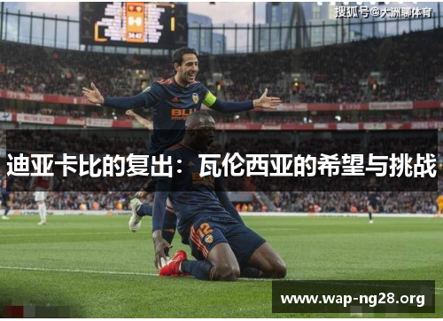 迪亚卡比的复出:瓦伦西亚的希望与挑战 迪亚卡比的复出:瓦伦西亚的希望与挑战