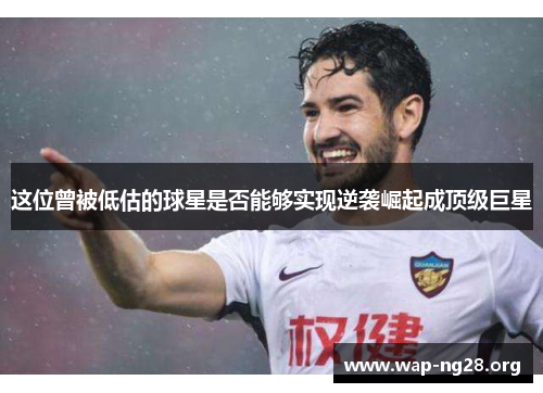 这位曾被低估的球星是否能够实现逆袭崛起成顶级巨星 这位曾被低估的球星是否能够实现逆袭崛起成顶级巨星