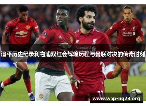 追平历史纪录利物浦双红会辉煌历程与曼联对决的传奇时刻 追平历史纪录利物浦双红会辉煌历程与曼联对决的传奇时刻