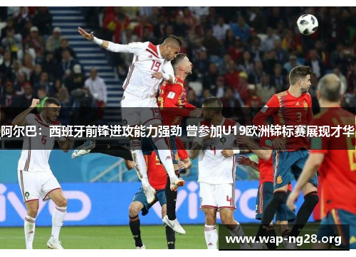 阿尔巴:西班牙前锋进攻能力强劲 曾参加U19欧洲锦标赛展现才华 阿尔巴:西班牙前锋进攻能力强劲 曾参加U19欧洲锦标赛展现才华