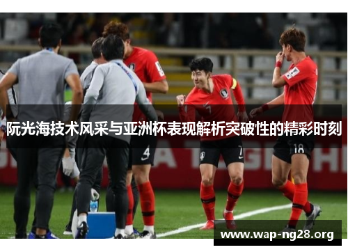 阮光海技术风采与亚洲杯表现解析突破性的精彩时刻 阮光海技术风采与亚洲杯表现解析突破性的精彩时刻